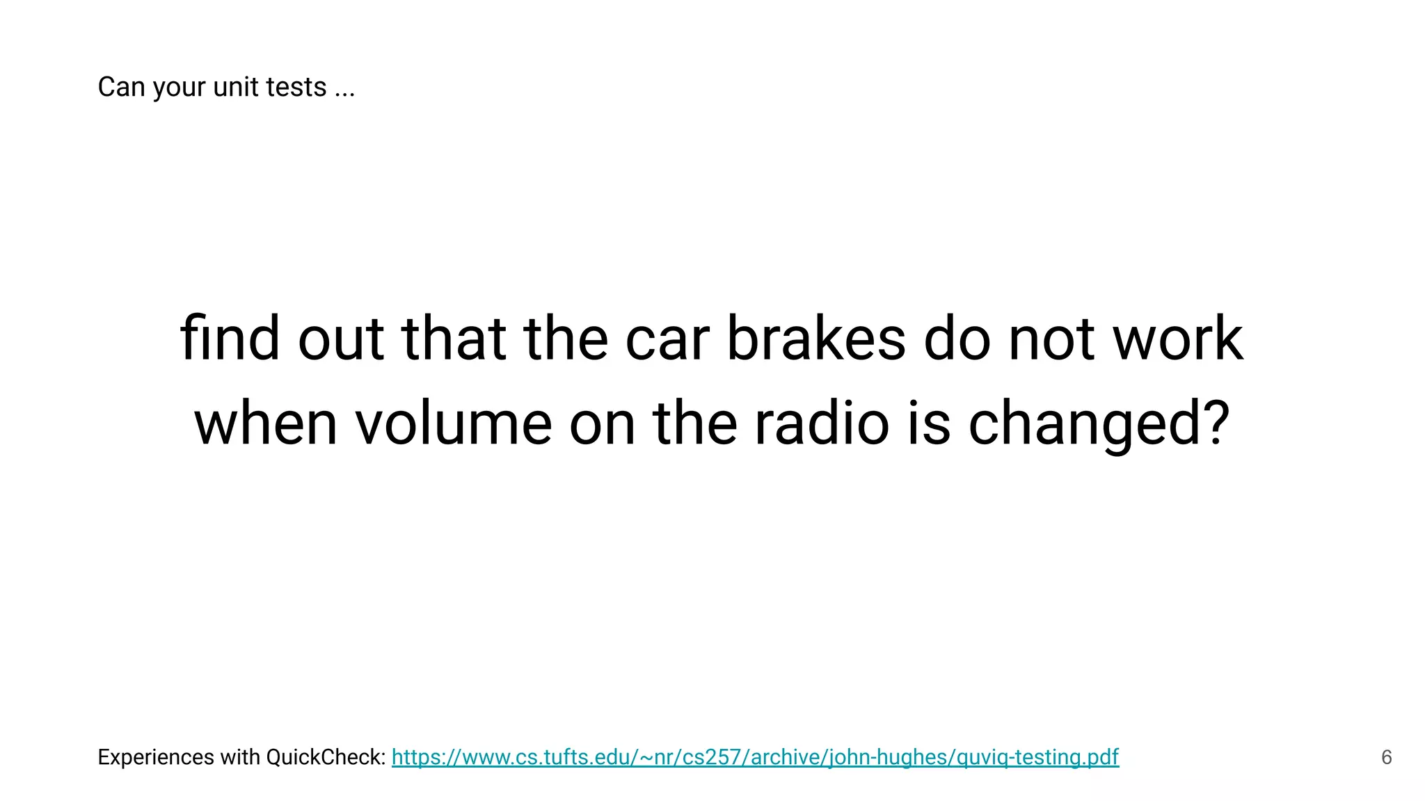 ﬁnd out that the car brakes do not work
when volume on the radio is changed?
Can your unit tests ...
Experiences with QuickCheck: https://www.cs.tufts.edu/~nr/cs257/archive/john-hughes/quviq-testing.pdf 6
 