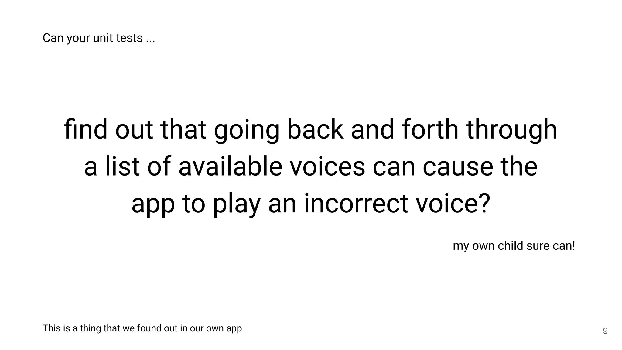 ﬁnd out that going back and forth through
a list of available voices can cause the
app to play an incorrect voice?
Can your unit tests ...
my own child sure can!
9
This is a thing that we found out in our own app
 