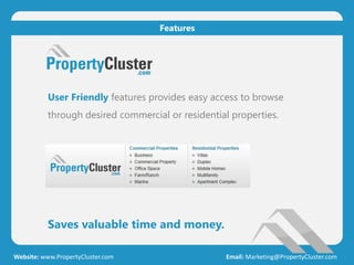 User Friendly features provides easy access to browse
through desired commercial or residential properties.
Saves valuable time and money.
Website: www.PropertyCluster.com Email: Marketing@PropertyCluster.com
Features
 