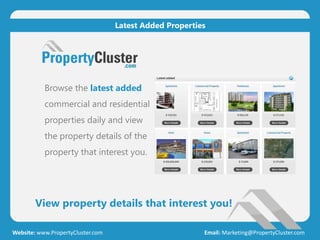 Browse the latest added
commercial and residential
properties daily and view
the property details of the
property that interest you.
View property details that interest you!
Website: www.PropertyCluster.com Email: Marketing@PropertyCluster.com
Latest Added Properties
 