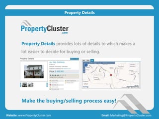 Property Details provides lots of details to which makes a
lot easier to decide for buying or selling.
Make the buying/selling process easy!
Website: www.PropertyCluster.com Email: Marketing@PropertyCluster.com
Property Details
 