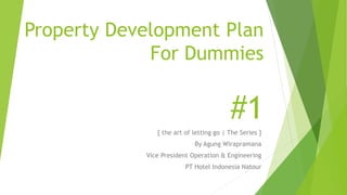 Property Development Plan
For Dummies
#1
[ the art of letting go | The Series ]
By Agung Wirapramana
Vice President Operation & Engineering
PT Hotel Indonesia Natour
 