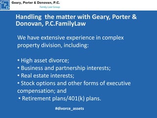 Handling the matter with Geary, Porter &
Donovan, P.C.FamilyLaw
We have extensive experience in complex
property division, including:
• High asset divorce;
• Business and partnership interests;
• Real estate interests;
• Stock options and other forms of executive
compensation; and
• Retirement plans/401(k) plans.
#divorce_assets
 