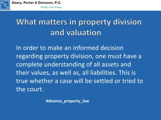 In order to make an informed decision
regarding property division, one must have a
complete understanding of all assets and
their values, as well as, all liabilities. This is
true whether a case will be settled or tried to
the court.
#divorce_property_law
 