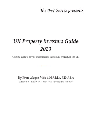 The 3+1 Series presents
UK Property Investors Guide
2023
A simple guide to buying and managing investment property in the UK.
By Brett Alegre-Wood MARLA MNAEA
Author of the 2010 Peoples Book Prize winning 'The 3+1 Plan'
 