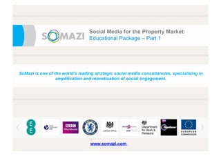 e
Social Media for the Property Market:
Educational Package – Part 1
SoMazi is one of the world’s leading strategic social media consultancies, specialising in
amplification and monetisation of social engagement.
www.somazi.com
 