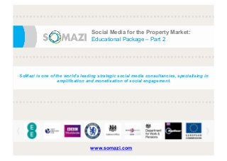 e
Social Media for the Property Market:
Educational Package – Part 2
SoMazi is one of the world’s leading strategic social media consultancies, specialising in
amplification and monetisation of social engagement.
www.somazi.com
 