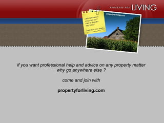 if you want professional help and advice on any property matter why go anywhere else ? come and join with propertyforliving.com 