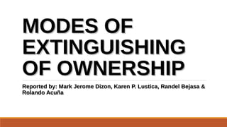 MODES OF
EXTINGUISHING
OF OWNERSHIP
Reported by: Mark Jerome Dizon, Karen P. Lustica, Randel Bejasa &
Rolando Acuña

 