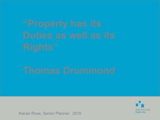 Kieran Rose, Senior Planner. 2016
“Property has its
Duties as well as its
Rights”
Thomas Drummond
 