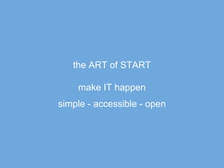 the ART of START

    make IT happen
simple - accessible - open
 