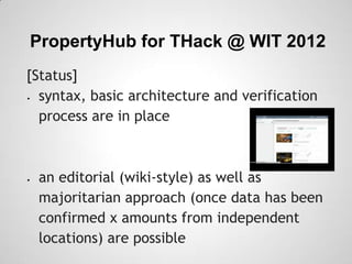 PropertyHub for THack @ WIT 2012
[Status]
 syntax, basic architecture and verification
  process are in place



   an editorial (wiki-style) as well as
    majoritarian approach (once data has been
    confirmed x amounts from independent
    locations) are possible
 
