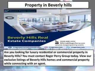 Property in Beverly hills
Are you looking for luxury residential or commercial property in
Beverly Hills? You must contact Roger Perry Group today. View our
exclusive listings of Beverly Hills homes and commercial property
while connecting with an agent.
 