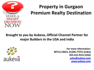 Property in Gurgaon
                Premium Realty Destination



Brought to you by Aukeva, Official Channel Partner for
         major Builders in the USA and India

                                         For more information:
                               98712.23021, 81306.77471 (India)
                                            925.415.9151 (USA)
                                             sales@aukeva.com
                                              www.aukeva.com
 