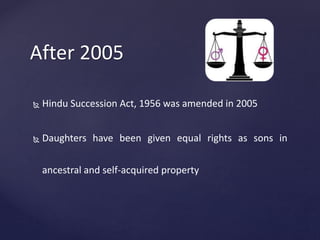 After 2005
 Hindu Succession Act, 1956 was amended in 2005
 Daughters have been given equal rights as sons in
ancestral and self-acquired property
 