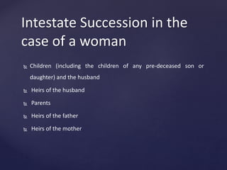 Intestate Succession in the
case of a woman
 Children (including the children of any pre-deceased son or
daughter) and the husband
 Heirs of the husband
 Parents
 Heirs of the father
 Heirs of the mother
 