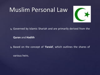 Muslim Personal Law
 Governed by Islamic Shariah and are primarily derived from the
Quran and Hadith
 Based on the concept of ‘Faraid’, which outlines the shares of
various heirs.
 