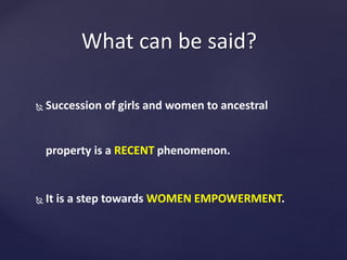  Succession of girls and women to ancestral
property is a RECENT phenomenon.
 It is a step towards WOMEN EMPOWERMENT.
What can be said?
 