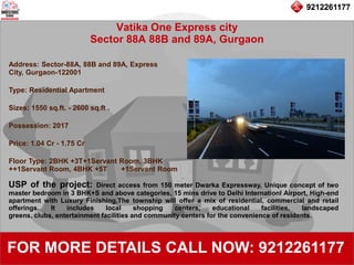 9212261177
Vatika One Express city
Sector 88A 88B and 89A, Gurgaon
92122611779212261177
FOR MORE DETAILS CALL NOW: 9212261177
Address: Sector-88A, 88B and 89A, Express
City, Gurgaon-122001
Type: Residential Apartment
Sizes: 1550 sq.ft. - 2600 sq.ft .
Possession: 2017
Price: 1.04 Cr - 1.75 Cr
Floor Type: 2BHK +3T+1Servant Room, 3BHK
++1Servant Room, 4BHK +5T +1Servant Room
USP of the project: Direct access from 150 meter Dwarka Expressway, Unique concept of two
master bedroom in 3 BHK+S and above categories, 15 mins drive to Delhi Internationl Airport, High-end
apartment with Luxury Finishing,The township will offer a mix of residential, commercial and retail
offerings. It includes local shopping centers, educational facilities, landscaped
greens, clubs, entertainment facilities and community centers for the convenience of residents.
 