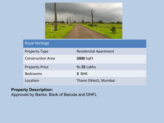 Royal Heritage
Property Type Residential Apartment
Construction Area 5000 SqFt
Property Price Rs 25 Lakhs
Bedrooms 3  BHK
Location Thane (West), Mumbai
Property Description:
Approved by Banks: Bank of Baroda and DHFL
 