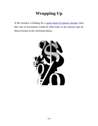 Wrapping Up

If the investor is looking for a good source of passive income, then
this sort of investment would be ideal both in the present and for
future income in the retirement phase.




                                - 23 -
 