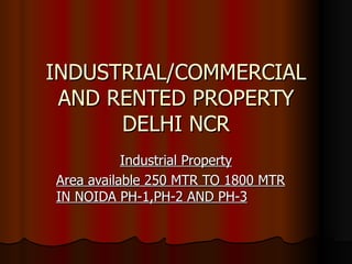 INDUSTRIAL/COMMERCIAL AND RENTED PROPERTY DELHI NCR Industrial Property Area available 250 MTR TO 1800 MTR IN NOIDA PH-1,PH-2 AND PH-3 