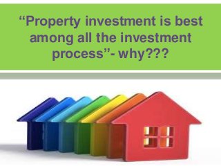 “Property investment is best
among all the investment
process”- why???
 