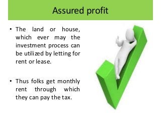 Assured profit
• The land or house,
which ever may the
investment process can
be utilized by letting for
rent or lease.
• Thus folks get monthly
rent through which
they can pay the tax.
 