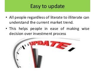 Easy to update
• All people regardless of literate to illiterate can
understand the current market trend.
• This helps people in ease of making wise
decision over investment process
 