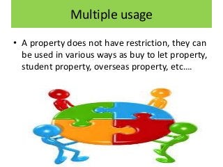 Multiple usage
• A property does not have restriction, they can
be used in various ways as buy to let property,
student property, overseas property, etc….
 
