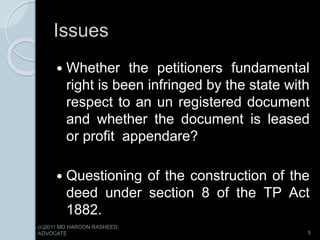 Issues
 Whether the petitioners fundamental
right is been infringed by the state with
respect to an un registered document
and whether the document is leased
or profit appendare?
 Questioning of the construction of the
deed under section 8 of the TP Act
1882.
5
(c)2011 MD HAROON RASHEED,
ADVOCATE
 