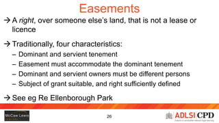 27
Easements (cont’d)
 Today:
– Dominant and servient tenement
 Not for easement in gross
– Easement must accommodate th...