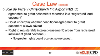 47
Case Law (cont’d)
 Joie de Vivre v Christchurch Intl Airport (NZHC)
 Practical point: no caveatable interest from eas...