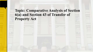 Topic: Comparative Analysis of Section
6(a) and Section 43 of Transfer of
Property Act
 