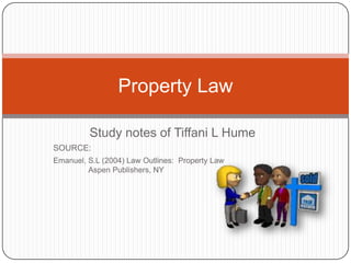 Study notes of Tiffani L Hume SOURCE:   Emanuel, S.L (2004) Law Outlines:  Property Law 			Aspen Publishers, NY Property Law 