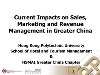 Current Impacts on Sales,
  Marketing and Revenue
Management in Greater China

   Hong Kong Polytechnic University
School of Hotel and Tourism Management
                    &
     HSMAI Greater China Chapter

                            1
 