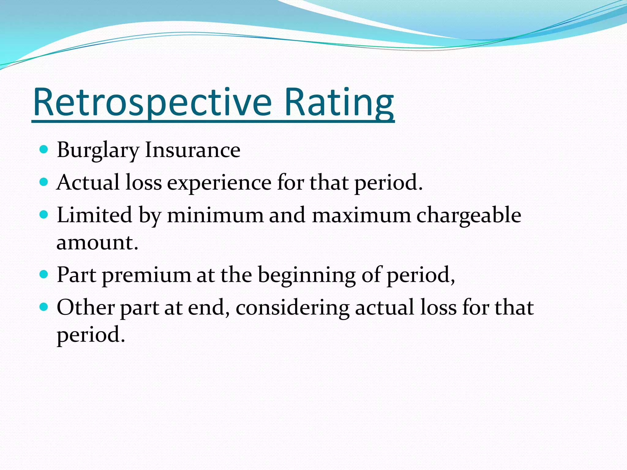 Retrospective RatingBurglary InsuranceActual loss experience for that period.Limited by minimum and maximum chargeable amount.Part premium at the beginning of period,Other part at end, considering actual loss for that period.