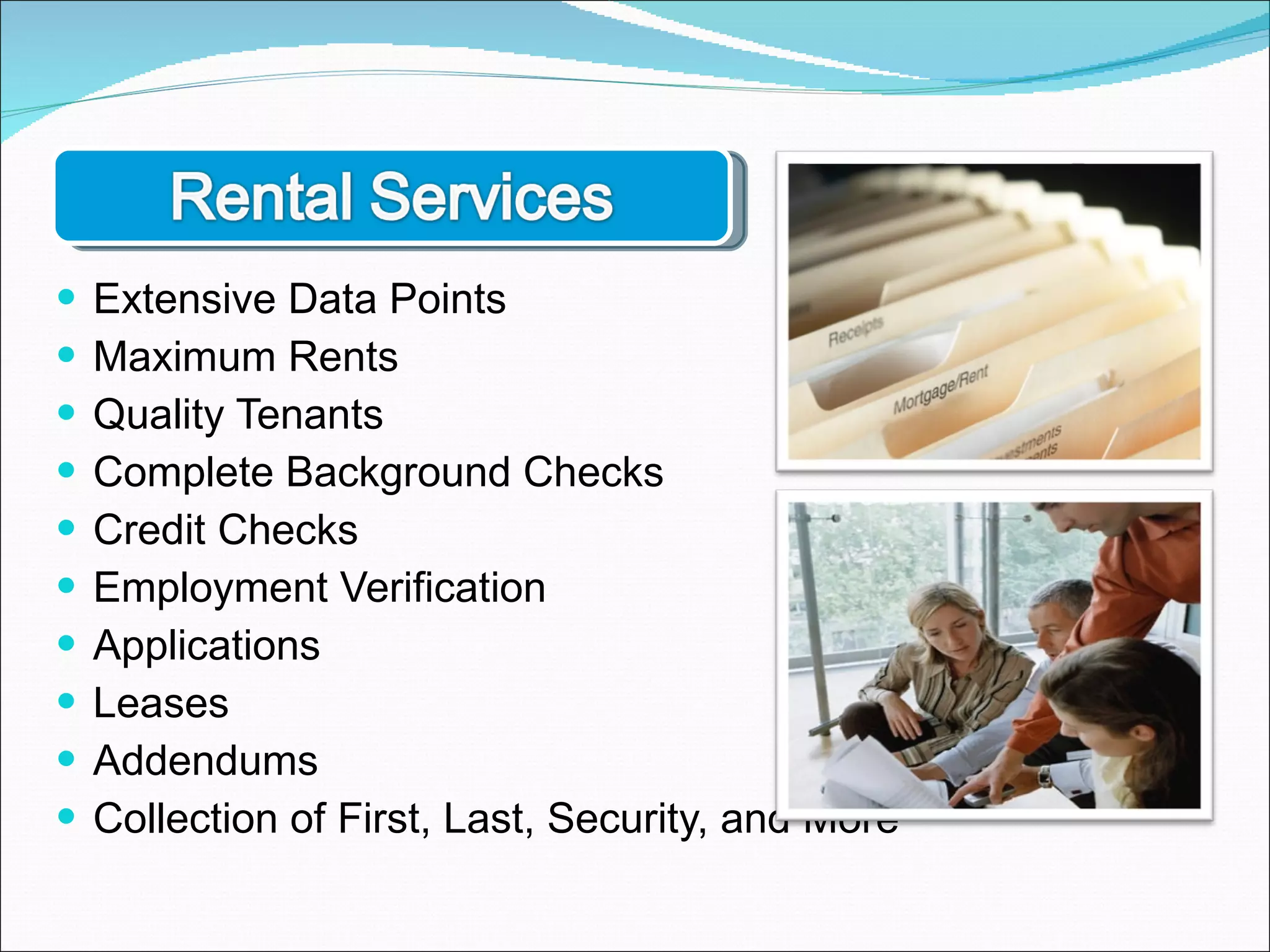 Extensive Data Points Maximum Rents Quality Tenants Complete Background Checks Credit Checks Employment Verification Applications Leases Addendums Collection of First, Last, Security, and More 