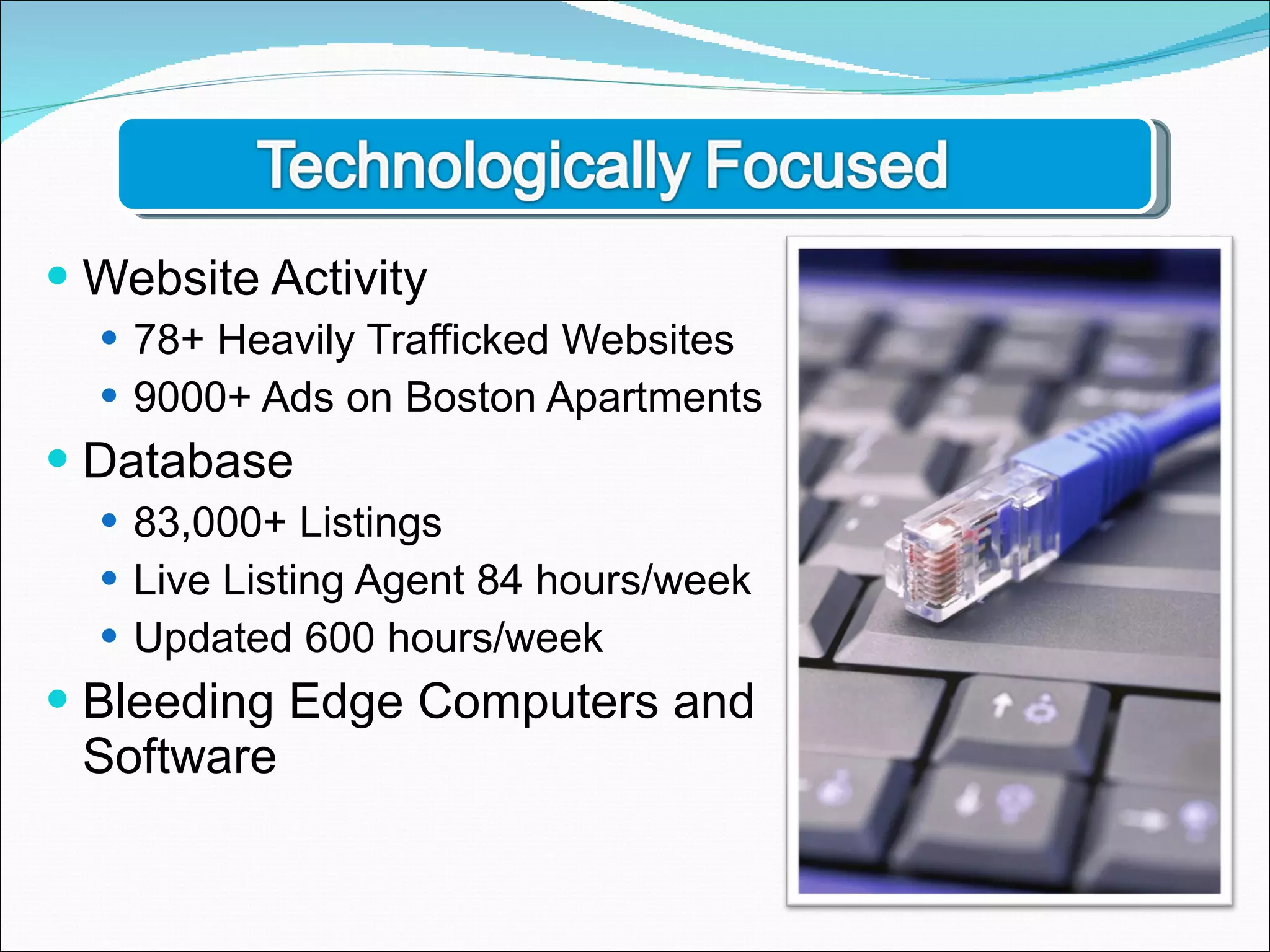Website Activity 78+ Heavily Trafficked Websites 9000+ Ads on Boston Apartments Database 83,000+ Listings Live Listing Agent 84 hours/week Updated 600 hours/week Bleeding Edge Computers and Software 