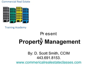 Pr esent
            s:
 Property Management
     By: D. Scott Smith, CCIM
          443.691.8153.
www.commericalrealestateclasses.com
 