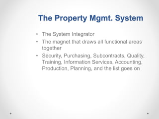 The Property Mgmt. System
• The System Integrator
• The magnet that draws all functional areas
together
• Security, Purchasing, Subcontracts, Quality,
Training, Information Services, Accounting,
Production, Planning, and the list goes on
 