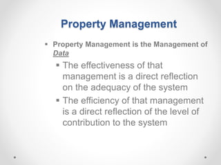 Property Management
 Property Management is the Management of
Data
 The effectiveness of that
management is a direct reflection
on the adequacy of the system
 The efficiency of that management
is a direct reflection of the level of
contribution to the system
 