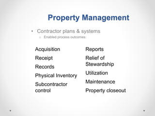 Property Management
• Contractor plans & systems
o Enabled process outcomes:
Acquisition
Receipt
Records
Physical Inventory
Subcontractor
control
Reports
Relief of
Stewardship
Utilization
Maintenance
Property closeout
 