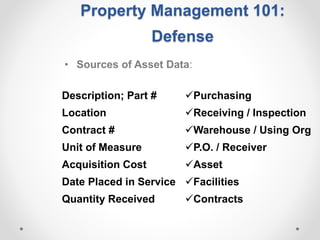 Property Management 101:
Defense
• Sources of Asset Data:
Description; Part #
Location
Contract #
Unit of Measure
Acquisition Cost
Date Placed in Service
Quantity Received
Purchasing
Receiving / Inspection
Warehouse / Using Org
P.O. / Receiver
Asset
Facilities
Contracts
 