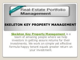SKELETON KEY PROPERTY MANAGEMENT
Skeleton Key Property Management is a
team of amazing people where we help
investors in getting assure returns for their
investments. We work on simple yet effective
formula-happy tenant equals greater return on
your investment.
 