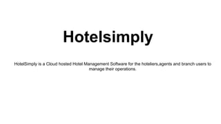 Hotelsimply
HotelSimply is a Cloud hosted Hotel Management Software for the hoteliers,agents and branch users to
manage their operations.
 