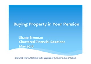 Buying Property in Your Pension
Shane Brennan
Chartered Financial Solutions
May 2018
Chartered Financial Solutions Ltd is regulated by the Central Bank of Ireland.
 