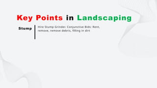 Hire Stump Grinder. Conjunctive Bids: Rent,
remove, remove debris, filling in dirt
Key Points in Landscaping
Stump
 