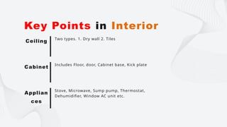 Two types. 1. Dry wall 2. Tiles
Key Points in Interior
Ceiling
Includes Floor, door, Cabinet base, Kick plate
Cabinet
Stove, Microwave, Sump pump, Thermostat,
Dehumidifier, Window AC unit etc.
Applian
ces
 