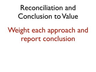 Reconciliation and
Conclusion toValue
Weight each approach and
report conclusion
 